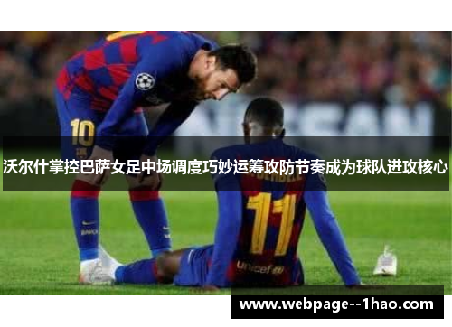 沃尔什掌控巴萨女足中场调度巧妙运筹攻防节奏成为球队进攻核心
