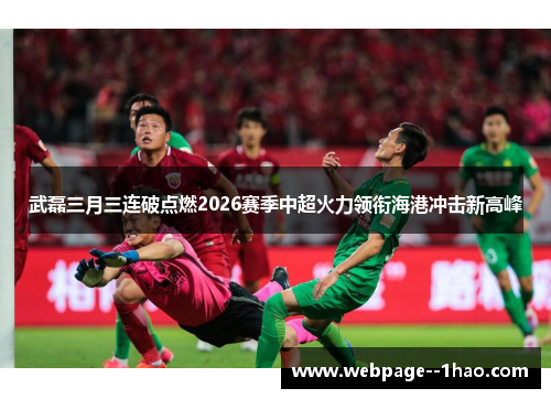武磊三月三连破点燃2026赛季中超火力领衔海港冲击新高峰