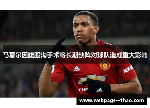 马夏尔因腹股沟手术将长期缺阵对球队造成重大影响